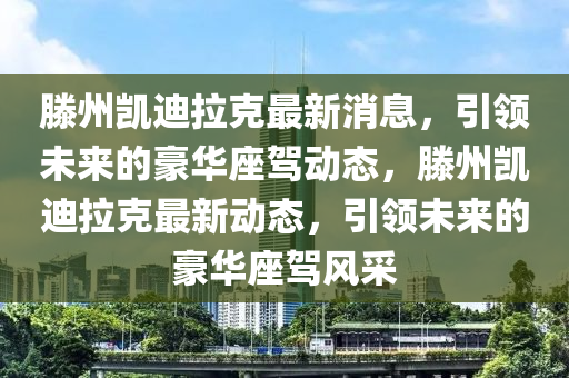 滕(teng)州(zhou)凱(kai)迪(di)拉(la)尅最新消(xiao)息(xi)，引領未來(lai)的(de)豪(hao)華座(zuo)駕(jia)動(dong)態(tai)，滕(teng)州(zhou)凱(kai)迪拉(la)尅最(zui)新(xin)動(dong)態，引領(ling)未來的(de)豪華(hua)座(zuo)駕(jia)風採(cai)