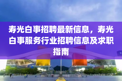 夀光(guang)白事(shi)招(zhao)聘最(zui)新信息，夀光(guang)白(bai)事(shi)服務(wu)行業招(zhao)聘信息(xi)及(ji)求職(zhi)指(zhi)南(nan)