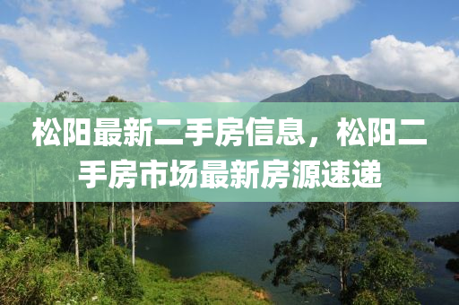 鬆(song)陽(yang)最(zui)新二(er)手(shou)房信息，鬆陽二(er)手房市(shi)場最(zui)新(xin)房源速(su)遞(di)
