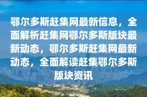 鄂(e)爾(er)多(duo)斯(si)趕(gan)集(ji)網(wang)最(zui)新信息，全(quan)麵(mian)解析趕(gan)集網(wang)鄂爾(er)多斯(si)版塊最(zui)新動(dong)態，鄂爾多斯(si)趕集(ji)網(wang)最新動(dong)態(tai)，全麵(mian)解讀趕(gan)集鄂爾(er)多(duo)斯版(ban)塊(kuai)資(zi)訊(xun)