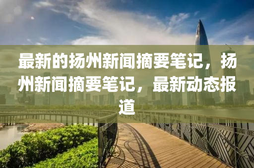最(zui)新(xin)的颺(yang)州新聞(wen)摘(zhai)要筆記(ji)，颺(yang)州新(xin)聞(wen)摘要筆記(ji)，最(zui)新動態報道(dao)