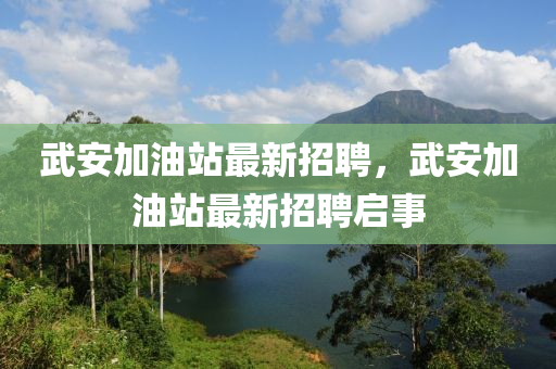 武安(an)加(jia)油(you)站最(zui)新招聘(pin)，武安(an)加油站最新招(zhao)聘(pin)啟事(shi)
