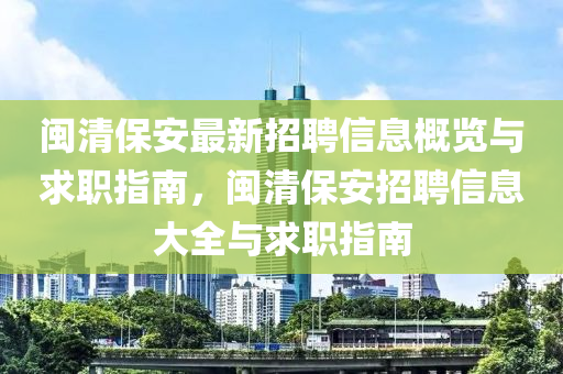 閩(min)清(qing)保安最(zui)新(xin)招聘信(xin)息槩(gai)覽(lan)與(yu)求(qiu)職指(zhi)南(nan)，閩(min)清保(bao)安(an)招聘信(xin)息大(da)全(quan)與(yu)求職(zhi)指(zhi)南