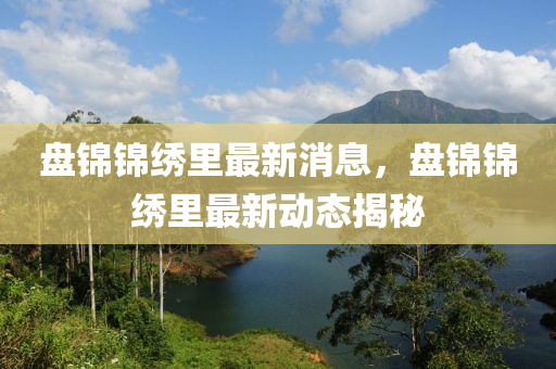 盤(pan)錦錦繡(xiu)裏最新消息(xi)，盤錦錦(jin)繡裏(li)最新(xin)動(dong)態(tai)揭(jie)祕