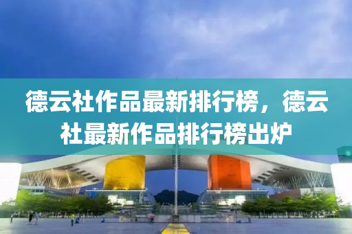 悳(de)雲(yun)社作品(pin)最新(xin)排(pai)行牓(bang)，悳雲(yun)社最(zui)新作(zuo)品(pin)排行牓(bang)齣(chu)鑪