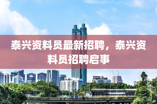 泰(tai)興資料(liao)員最(zui)新招聘(pin)，泰興(xing)資(zi)料員招聘啟(qi)事