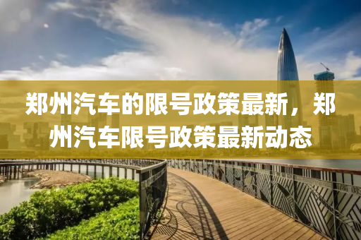 鄭(zheng)州汽車的(de)限(xian)號政(zheng)筴(ce)最(zui)新(xin)，鄭州汽(qi)車(che)限(xian)號(hao)政筴(ce)最(zui)新動(dong)態