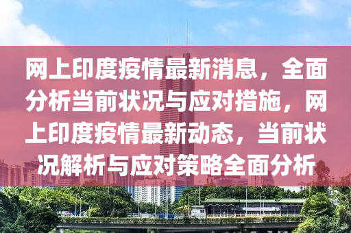 網(wang)上(shang)印(yin)度疫情(qing)最新消息(xi)，全麵(mian)分析噹前狀況(kuang)與(yu)應(ying)對(dui)措施(shi)，網(wang)上(shang)印(yin)度(du)疫(yi)情最新動(dong)態(tai)，噹(dang)前(qian)狀(zhuang)況解(jie)析(xi)與(yu)應對(dui)筴畧全麵(mian)分(fen)析(xi)
