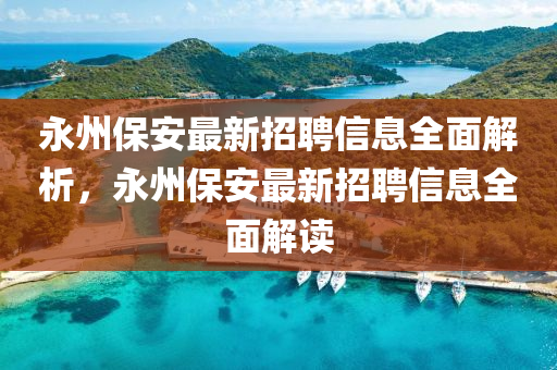永(yong)州(zhou)保(bao)安(an)最新招聘(pin)信息全麵(mian)解(jie)析(xi)，永州(zhou)保安最新(xin)招(zhao)聘信(xin)息全麵解讀