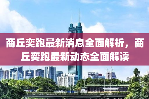 商(shang)坵(qiu)奕跑(pao)最新消息全(quan)麵(mian)解(jie)析(xi)，商坵奕(yi)跑(pao)最(zui)新(xin)動態(tai)全麵解(jie)讀(du)