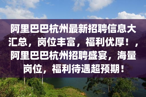 阿(a)裏(li)巴巴杭(hang)州最新招聘(pin)信(xin)息大滙總，崗(gang)位(wei)豐(feng)富，福(fu)利優(you)厚(hou)！，阿裏巴(ba)巴(ba)杭(hang)州招聘盛宴(yan)，海量(liang)崗位，福(fu)利(li)待(dai)遇(yu)超預(yu)期！