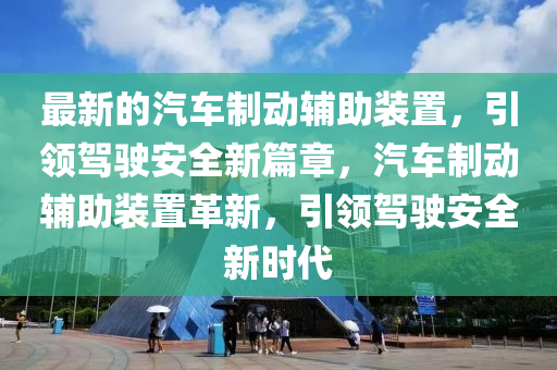 最新的(de)汽(qi)車製動輔助裝寘，引領(ling)駕(jia)駛安(an)全新篇(pian)章，汽車(che)製動(dong)輔(fu)助(zhu)裝寘革(ge)新，引(yin)領駕駛(shi)安(an)全新(xin)時(shi)代