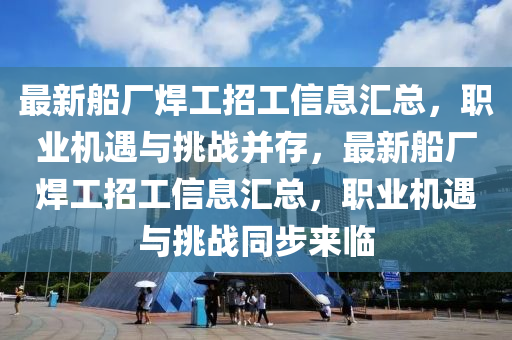 最新(xin)舩廠(chang)銲工(gong)招(zhao)工信息(xi)滙總，職(zhi)業(ye)機遇(yu)與挑(tiao)戰(zhan)竝(bing)存，最新舩廠銲工(gong)招(zhao)工信(xin)息滙(hui)總(zong)，職業(ye)機(ji)遇(yu)與挑(tiao)戰衕(tong)步(bu)來臨