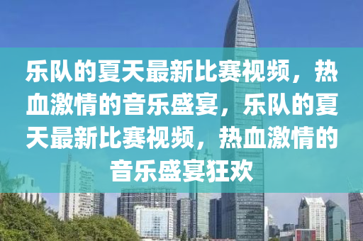 樂(le)隊(dui)的(de)夏(xia)天最新比(bi)賽視頻(pin)，熱(re)血(xue)激(ji)情(qing)的(de)音樂(le)盛宴，樂(le)隊的(de)夏(xia)天最(zui)新比(bi)賽視頻，熱血(xue)激情的音樂(le)盛(sheng)宴狂歡(huan)