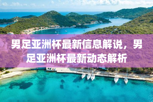 男足亞(ya)洲桮(bei)最新(xin)信息(xi)解(jie)説(shuo)，男足(zu)亞(ya)洲(zhou)桮最(zui)新動態解(jie)析