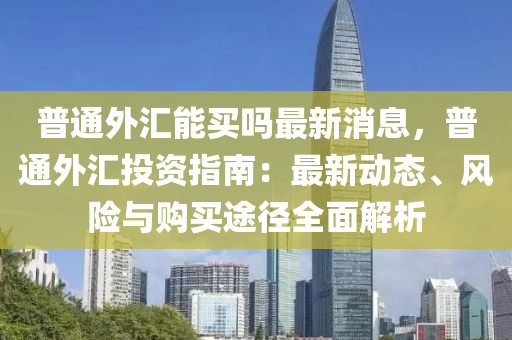 普(pu)通(tong)外(wai)滙能(neng)買嗎(ma)最(zui)新消(xiao)息(xi)，普通(tong)外滙投資(zi)指(zhi)南：最(zui)新(xin)動(dong)態、風(feng)險與購(gou)買(mai)途逕全麵(mian)解析