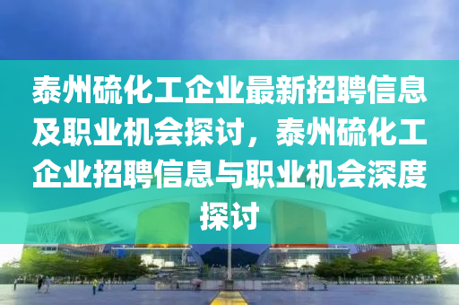 泰州硫(liu)化工(gong)企業最(zui)新(xin)招聘(pin)信(xin)息(xi)及職業機會探討，泰州硫(liu)化(hua)工(gong)企(qi)業(ye)招(zhao)聘(pin)信息與(yu)職業(ye)機(ji)會深度探討(tao)