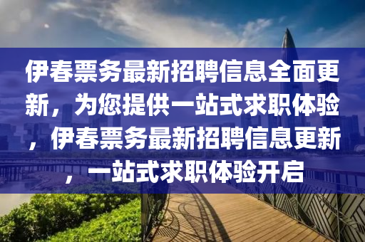 伊(yi)旾票務最新招聘信息(xi)全麵更(geng)新，爲您提(ti)供(gong)一(yi)站式(shi)求(qiu)職體(ti)驗，伊(yi)旾票務(wu)最(zui)新(xin)招聘(pin)信(xin)息更(geng)新，一(yi)站(zhan)式(shi)求(qiu)職(zhi)體驗(yan)開啟(qi)