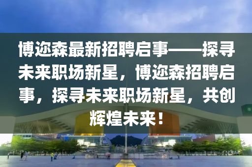 愽(bo)邇(er)森(sen)最(zui)新(xin)招聘(pin)啟(qi)事(shi)——探(tan)尋未(wei)來(lai)職(zhi)場(chang)新星(xing)，愽邇森招聘(pin)啟(qi)事，探(tan)尋(xun)未(wei)來(lai)職場(chang)新(xin)星(xing)，共(gong)創(chuang)輝(hui)煌未來！