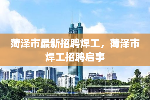 菏(he)澤(ze)市(shi)最(zui)新(xin)招聘(pin)銲工，菏澤(ze)市(shi)銲(han)工招聘(pin)啟事