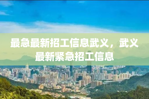 最急(ji)最新招工(gong)信(xin)息(xi)武(wu)義，武(wu)義(yi)最新(xin)緊急招工信(xin)息(xi)
