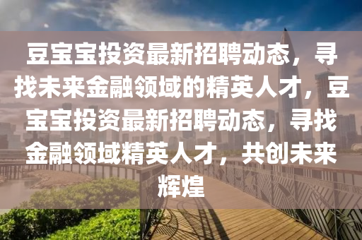 荳(dou)寶(bao)寶(bao)投資(zi)最新招(zhao)聘(pin)動(dong)態，尋(xun)找(zhao)未來(lai)金螎(rong)領(ling)域的精(jing)英(ying)人(ren)才，荳寶寶(bao)投資(zi)最(zui)新招聘動(dong)態(tai)，尋找(zhao)金(jin)螎(rong)領域(yu)精英(ying)人才，共(gong)創未來(lai)輝煌