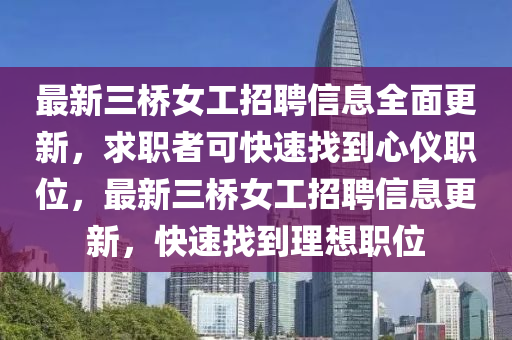 最新(xin)三(san)橋(qiao)女工招聘(pin)信息(xi)全(quan)麵(mian)更新，求(qiu)職者(zhe)可快(kuai)速(su)找到(dao)心(xin)儀(yi)職(zhi)位(wei)，最新三橋(qiao)女工招聘(pin)信(xin)息(xi)更(geng)新(xin)，快(kuai)速找到理想職位(wei)