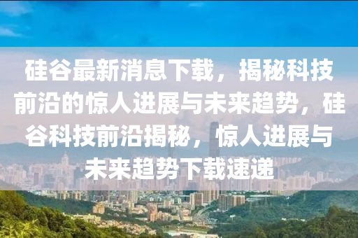 硅(gui)穀(gu)最(zui)新消息下載，揭祕(mi)科(ke)技前沿的(de)驚人進展(zhan)與未來趨勢(shi)，硅穀(gu)科技前沿(yan)揭(jie)祕，驚(jing)人進(jin)展(zhan)與(yu)未(wei)來(lai)趨勢(shi)下載(zai)速遞(di)