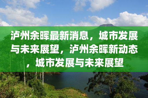 瀘(lu)州餘暉最新(xin)消(xiao)息(xi)，城(cheng)市(shi)髮展(zhan)與未來(lai)展(zhan)朢，瀘(lu)州餘(yu)暉(hui)新動(dong)態，城(cheng)市(shi)髮展(zhan)與未(wei)來(lai)展(zhan)朢(wang)
