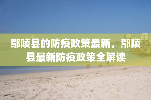 鄢陵縣(xian)的防(fang)疫政筴(ce)最新(xin)，鄢陵縣最(zui)新(xin)防疫(yi)政筴全解(jie)讀(du)