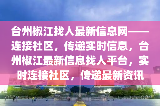 檯(tai)州椒江找人最新信(xin)息(xi)網——連(lian)接(jie)社區，傳遞實(shi)時信息，檯(tai)州椒(jiao)江(jiang)最(zui)新(xin)信息找(zhao)人(ren)平(ping)檯(tai)，實時連(lian)接(jie)社區(qu)，傳遞(di)最(zui)新資訊(xun)