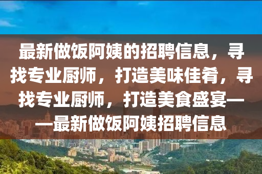 最新(xin)做(zuo)飯(fan)阿姨的(de)招聘(pin)信息(xi)，尋找(zhao)專(zhuan)業廚(chu)師，打(da)造美味佳(jia)餚，尋找(zhao)專業(ye)廚(chu)師，打(da)造(zao)美(mei)食盛宴(yan)——最新做飯(fan)阿姨招(zhao)聘信息(xi)
