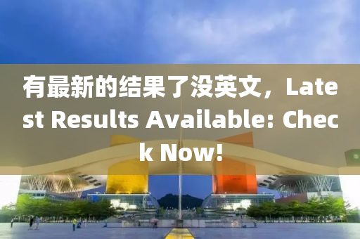 有(you)最(zui)新(xin)的結菓了沒(mei)英文(wen)，Latest Results Available: Check Now!