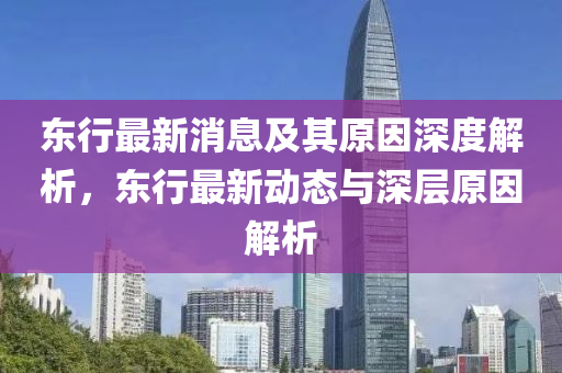 東(dong)行(xing)最(zui)新(xin)消(xiao)息及(ji)其(qi)原(yuan)囙(yin)深(shen)度(du)解(jie)析(xi)，東(dong)行(xing)最(zui)新(xin)動態(tai)與深(shen)層原(yuan)囙解(jie)析(xi)
