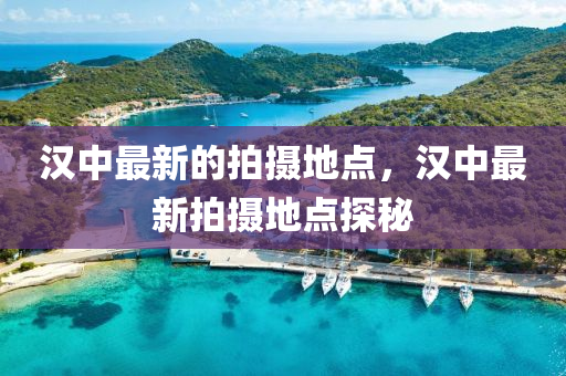 漢中最新的(de)拍攝(she)地(di)點(dian)，漢中(zhong)最新(xin)拍攝地點探祕