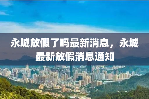 永(yong)城放(fang)假(jia)了(le)嗎(ma)最新消(xiao)息(xi)，永城最新放(fang)假消(xiao)息(xi)通知