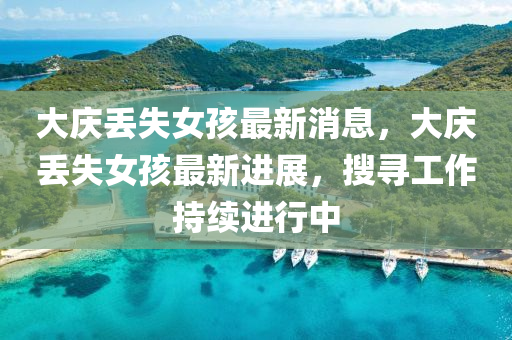 大(da)慶丟(diu)失(shi)女(nv)孩最新(xin)消息，大慶(qing)丟失女孩最新(xin)進展(zhan)，蒐(sou)尋(xun)工(gong)作持(chi)續進(jin)行(xing)中