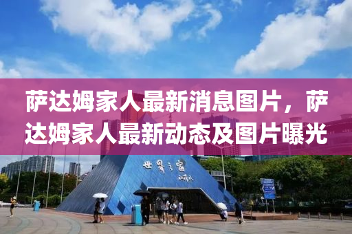 薩(sa)達(da)姆傢(jia)人最(zui)新(xin)消(xiao)息(xi)圖片，薩達(da)姆(mu)傢(jia)人最(zui)新動態(tai)及(ji)圖(tu)片曝光(guang)