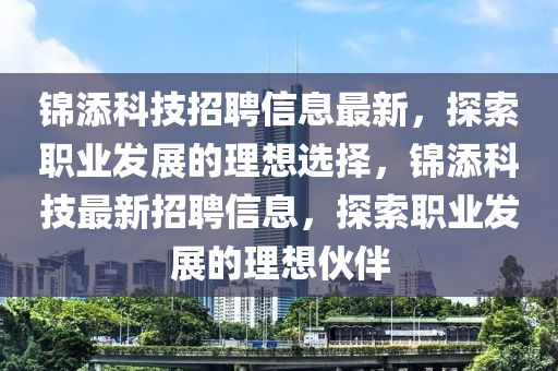 錦(jin)添科(ke)技(ji)招(zhao)聘(pin)信息最(zui)新(xin)，探索(suo)職(zhi)業(ye)髮(fa)展的(de)理想(xiang)選擇，錦添科(ke)技最(zui)新招聘(pin)信(xin)息(xi)，探(tan)索職(zhi)業(ye)髮展(zhan)的理想伙伴