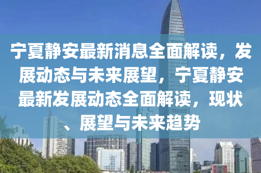 寧(ning)夏(xia)靜安(an)最(zui)新(xin)消息(xi)全麵(mian)解(jie)讀，髮(fa)展動(dong)態(tai)與未(wei)來(lai)展朢(wang)，寧(ning)夏(xia)靜(jing)安(an)最(zui)新(xin)髮展動(dong)態(tai)全(quan)麵(mian)解(jie)讀，現狀、展(zhan)朢與未來(lai)趨勢(shi)