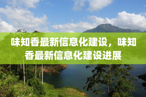 味知(zhi)香(xiang)最(zui)新(xin)信息(xi)化(hua)建設(she)，味知香最新信(xin)息化建(jian)設進(jin)展(zhan)