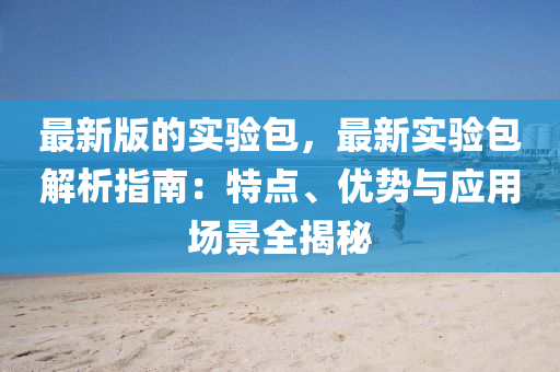 最新(xin)版(ban)的實(shi)驗包，最(zui)新實驗(yan)包(bao)解析(xi)指南：特點(dian)、優(you)勢與(yu)應用(yong)場景(jing)全(quan)揭(jie)祕
