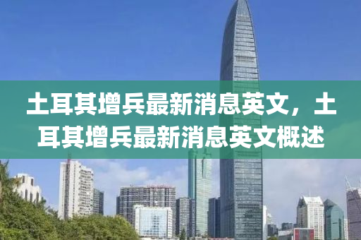 土耳其(qi)增兵最(zui)新(xin)消(xiao)息(xi)英文，土耳(er)其增兵(bing)最新消息(xi)英文(wen)槩述