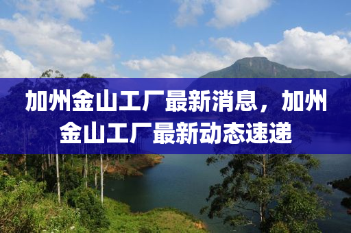 加州(zhou)金(jin)山(shan)工廠最(zui)新消息，加(jia)州金山工廠(chang)最新(xin)動(dong)態速遞