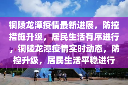銅陵龍(long)潭(tan)疫情(qing)最新(xin)進(jin)展，防控措(cuo)施陞級，居民(min)生活(huo)有序(xu)進(jin)行(xing)，銅(tong)陵(ling)龍(long)潭(tan)疫情實(shi)時(shi)動態，防(fang)控(kong)陞級(ji)，居民生活(huo)平(ping)穩(wen)進(jin)行(xing)