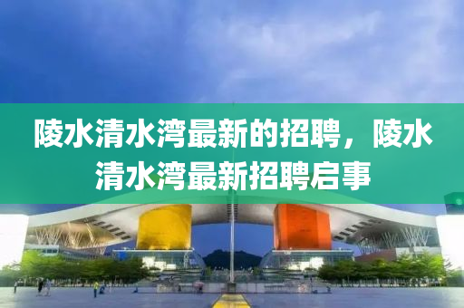 陵(ling)水清(qing)水(shui)灣(wan)最(zui)新的招(zhao)聘(pin)，陵水(shui)清水(shui)灣(wan)最(zui)新招聘啟(qi)事