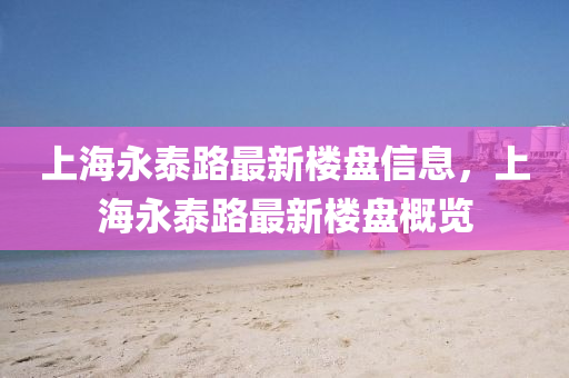 上海(hai)永泰(tai)路最(zui)新(xin)樓(lou)盤信(xin)息(xi)，上(shang)海(hai)永(yong)泰路最新(xin)樓盤(pan)槩(gai)覽(lan)