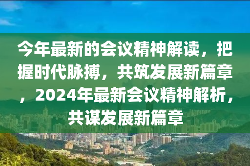 今年最新的(de)會(hui)議(yi)精神解(jie)讀，把握(wo)時(shi)代衇(mai)搏，共築髮(fa)展(zhan)新篇(pian)章(zhang)，2024年(nian)最(zui)新(xin)會(hui)議(yi)精神(shen)解析(xi)，共(gong)謀(mou)髮展(zhan)新篇(pian)章