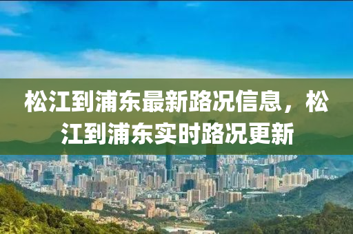鬆(song)江到浦東最(zui)新(xin)路況(kuang)信息，鬆江(jiang)到(dao)浦東實時路況(kuang)更(geng)新(xin)
