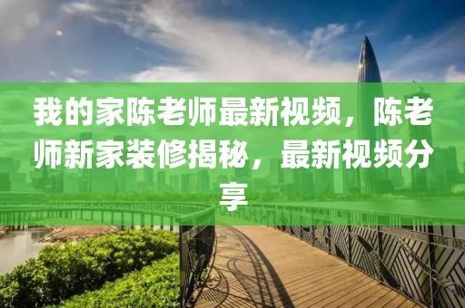 我的傢陳(chen)老師(shi)最新(xin)視頻(pin)，陳老師(shi)新(xin)傢(jia)裝(zhuang)脩揭(jie)祕，最新視(shi)頻分(fen)亯